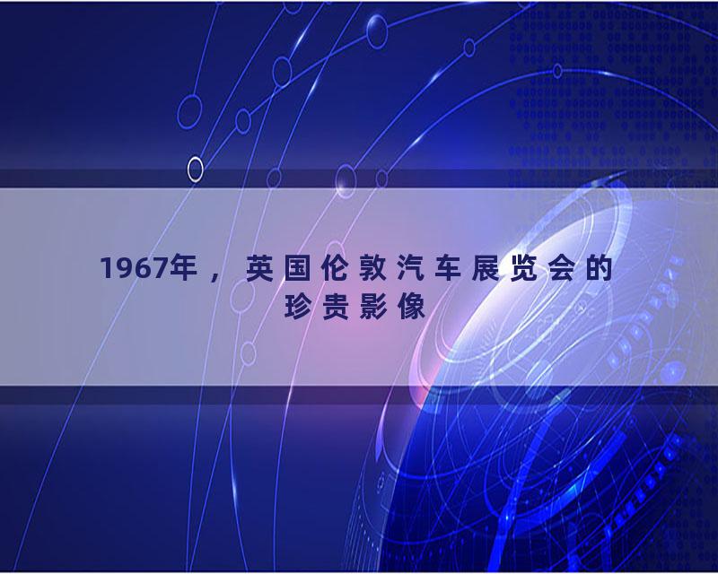 1967年，英国伦敦汽车展览会的珍贵影像