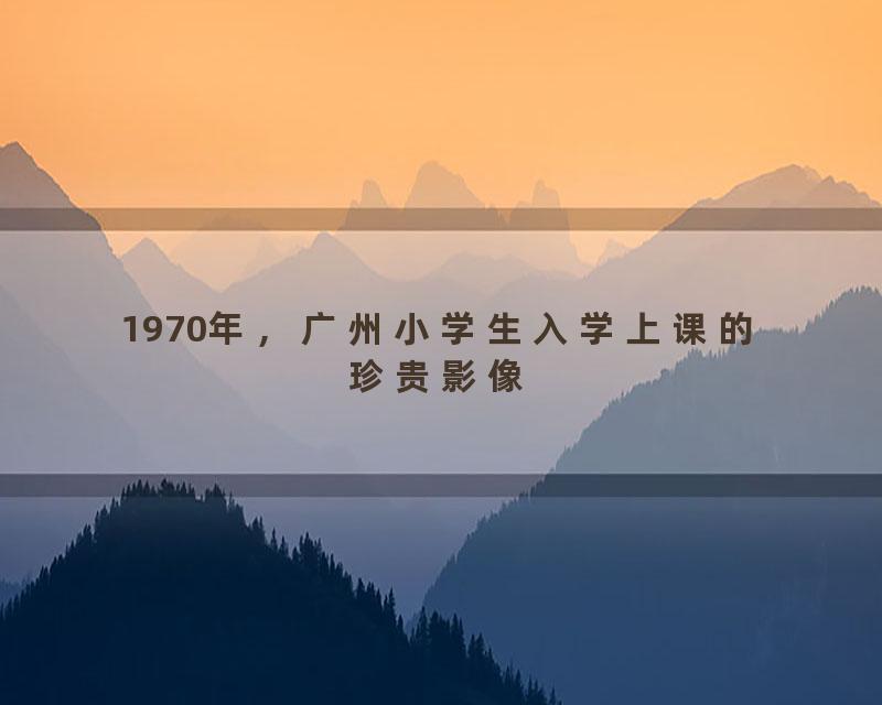1970年，广州小学生入学上课的珍贵影像