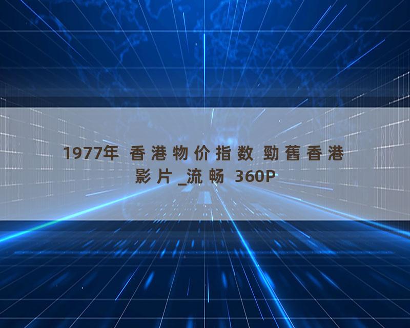1977年 香港物价指数 勁舊香港影片_流畅 360P