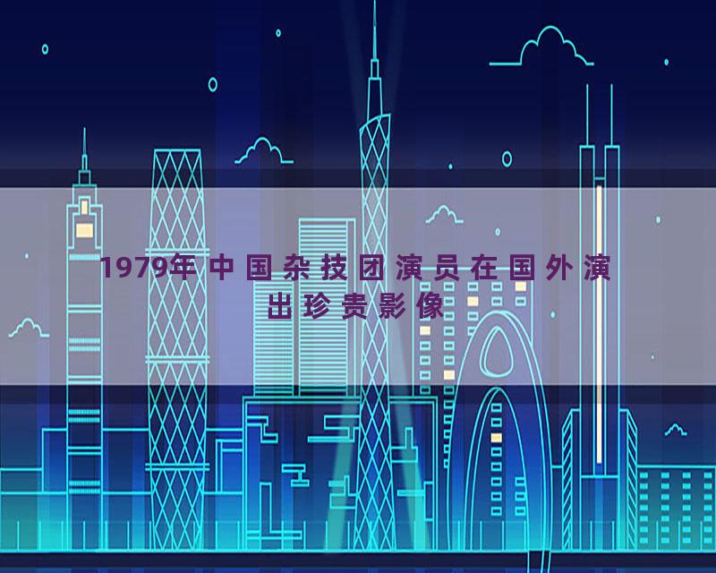 1979年中国杂技团演员在国外演出珍贵影像