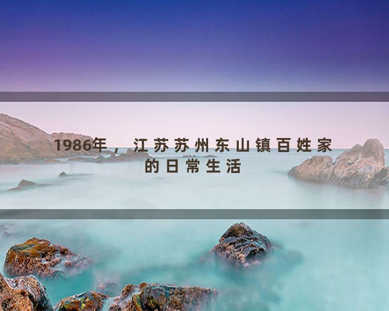 1986年，江苏苏州东山镇百姓家的日常生活