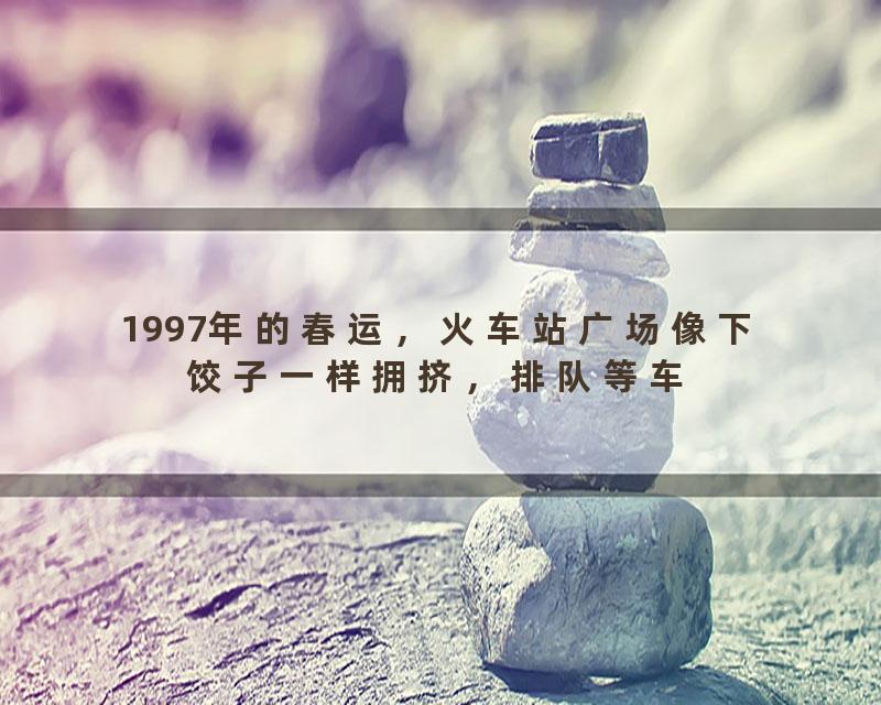 1997年的春运，火车站广场像下饺子一样拥挤，排队等车