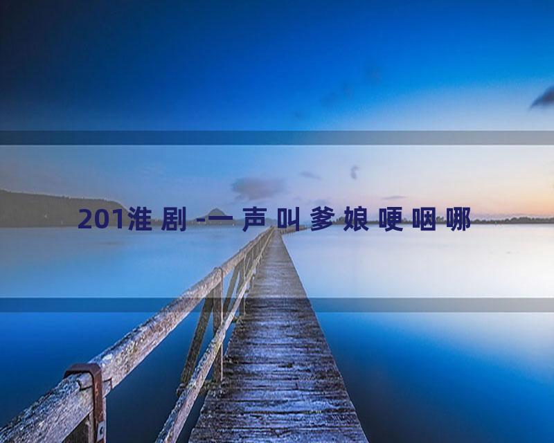 201淮剧-一声叫爹娘哽咽哪
