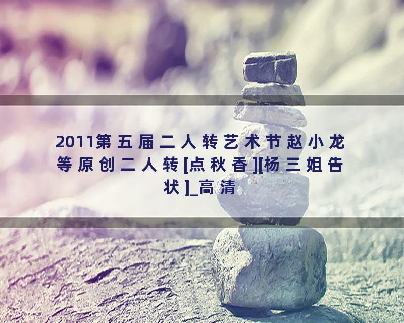 2011第五届二人转艺术节赵小龙等原创二人转[点秋香][杨三姐告状]_高清