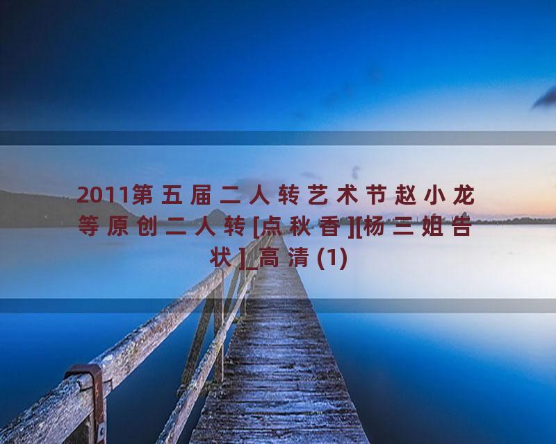 2011第五届二人转艺术节赵小龙等原创二人转[点秋香][杨三姐告状]_高清(1)