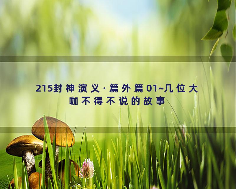 215封神演义·篇外篇01~几位大咖不得不说的故事