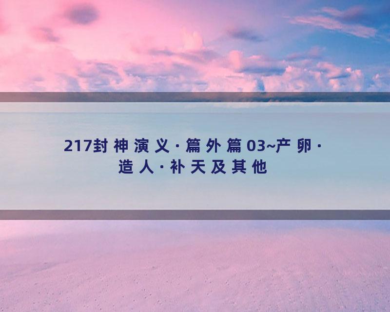 217封神演义·篇外篇03~产卵·造人·补天及其他