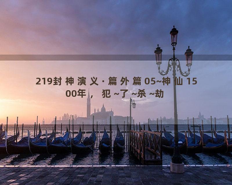 219封神演义·篇外篇05~神仙1500年，犯~了~杀~劫