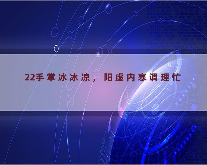 22手掌冰冰凉，阳虚内寒调理忙