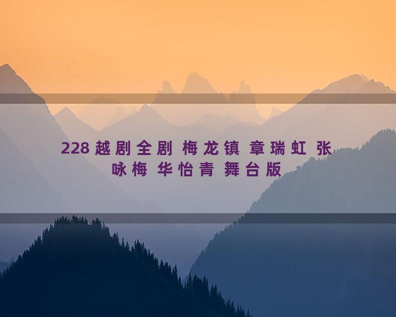 228 越剧全剧 梅龙镇 章瑞虹 张咏梅 华怡青 舞台版