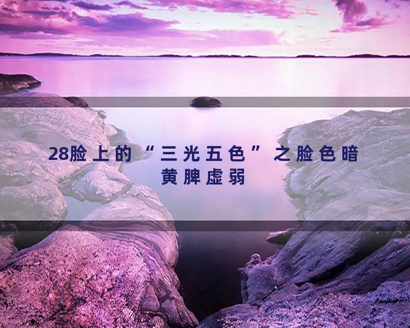 28脸上的“三光五色”之脸色暗黄脾虚弱