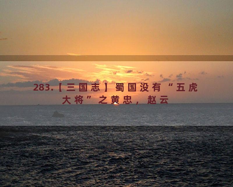 283.【三国志】蜀国没有“五虎大将”之黄忠，赵云