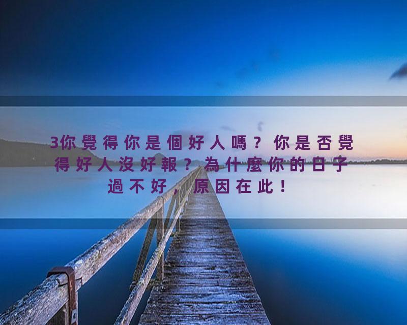 3你覺得你是個好人嗎？你是否覺得好人沒好報？為什麼你的日子過不好，原因在此！