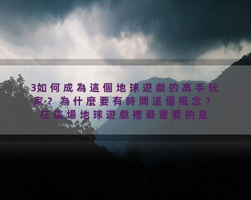 3如何成為這個地球遊戲的高手玩家？為什麼要有時間這個概念？在這場地球遊戲裡最重要的是什麼？