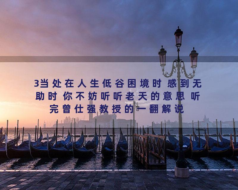 3当处在人生低谷困境时 感到无助时 你不妨听听老天的意思 听完曾仕强教授的一翻解说 有种茅塞顿开的感慨 生活无助感 压力感时 …
