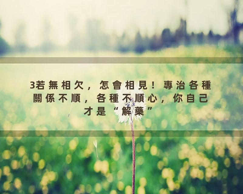 3若無相欠，怎會相見！專治各種關係不順，各種不順心，你自己才是“解藥”