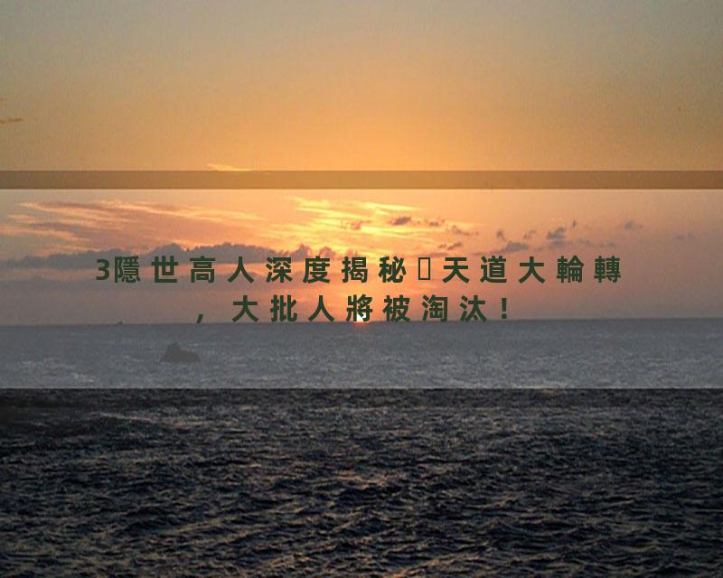 3隱世高人深度揭秘天道大輪轉，大批人將被淘汰！