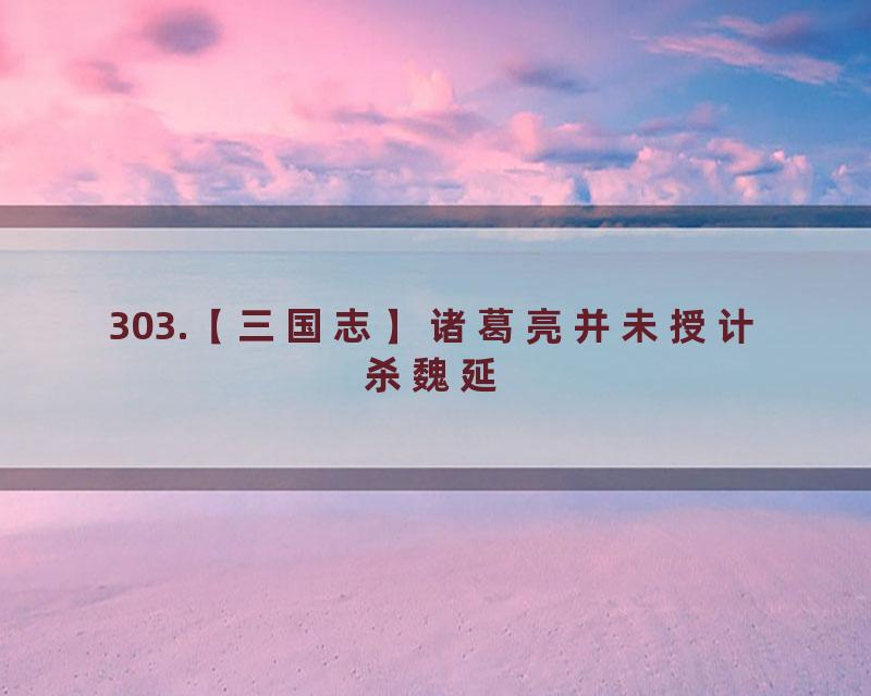 303.【三国志】诸葛亮并未授计杀魏延