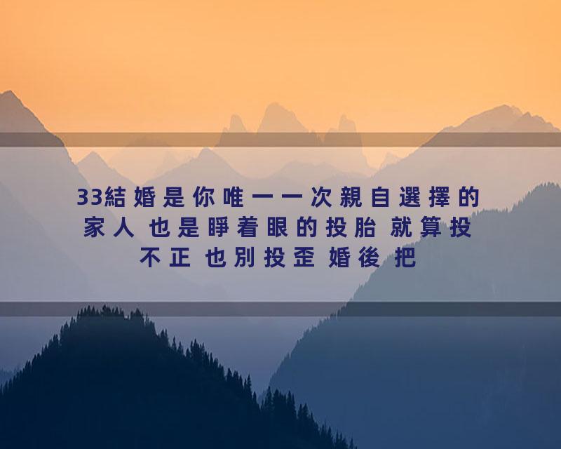 33結婚是你唯一一次親自選擇的家人 也是睜着眼的投胎 就算投不正 也別投歪 婚後 把夫妻關係放在首位的人 一般不會過的太差 經濟…
