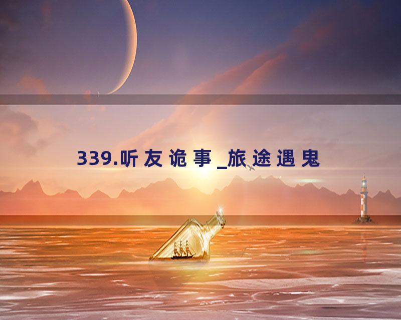 339.听友诡事_旅途遇鬼