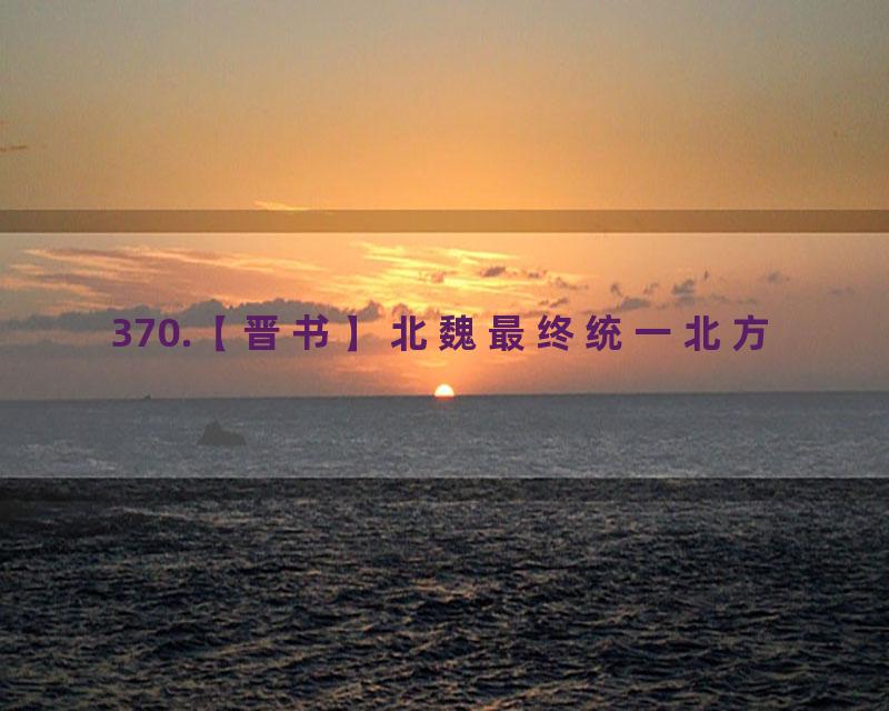 370.【晋书】北魏最终统一北方