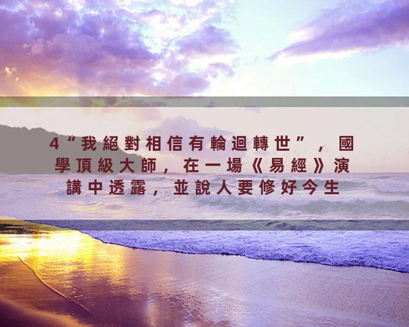 4“我絕對相信有輪迴轉世”，國學頂級大師，在一場《易經》演講中透露，並說人要修好今生，爲來世做準備。若有來世，你還會選…