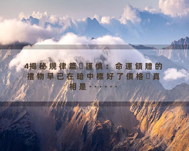 4揭秘規律篇謹慎：命運饋贈的禮物早已在暗中標好了價格真相是······
