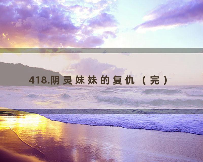 418.阴灵妹妹的复仇（完）
