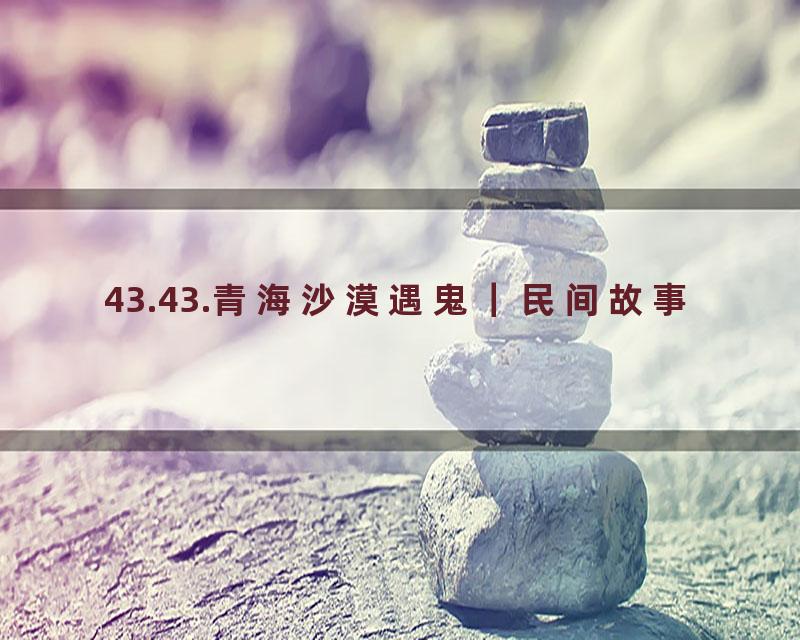 43.43.青海沙漠遇鬼｜民间故事