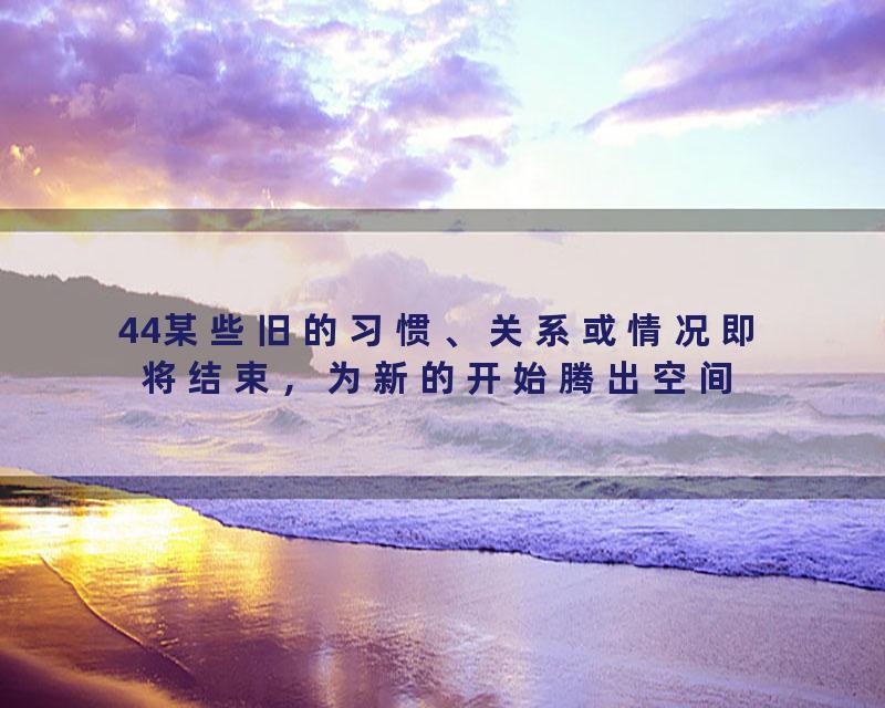 44某些旧的习惯、关系或情况即将结束，为新的开始腾出空间