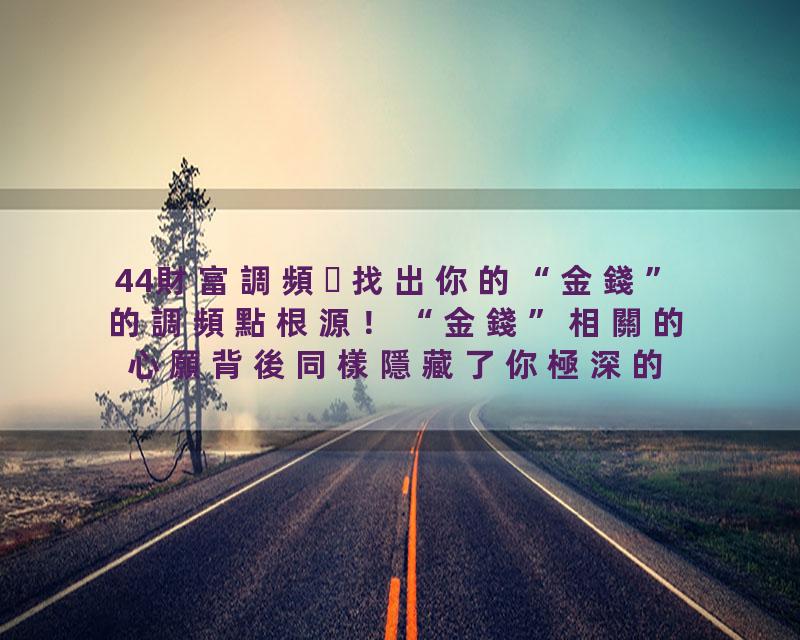 44財富調頻找出你的“金錢”的調頻點根源！“金錢”相關的心願背後同樣隱藏了你極深的秘密所在！