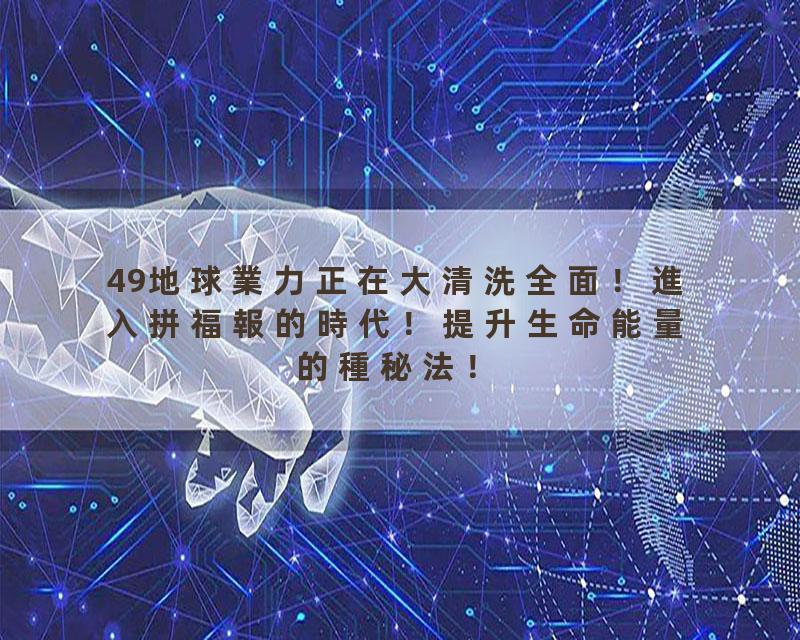 49地球業力正在大清洗全面！進入拼福報的時代！提升生命能量的種秘法！