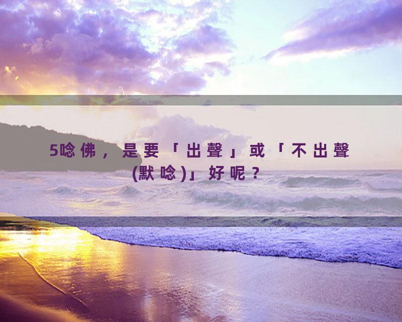 5唸佛，是要「出聲」或「不出聲(默唸)」好呢？