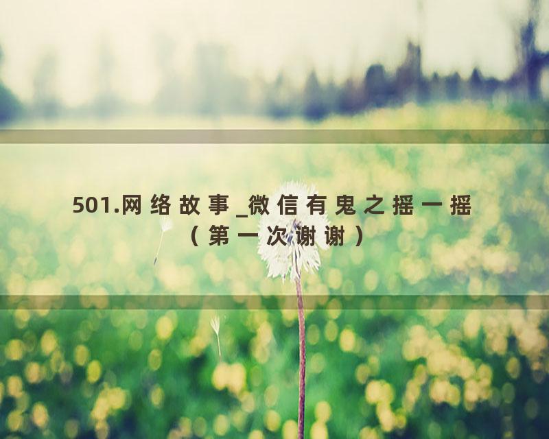 501.网络故事_微信有鬼之摇一摇（第一次谢谢）
