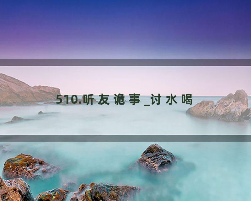 510.听友诡事_讨水喝
