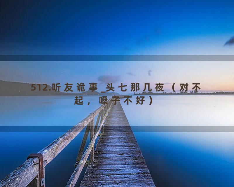 512.听友诡事_头七那几夜（对不起，嗓子不好）