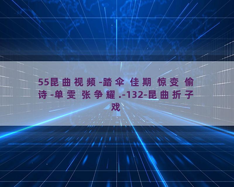55昆曲视频-踏伞 佳期 惊变 偷诗-单雯 张争耀.-132-昆曲折子戏