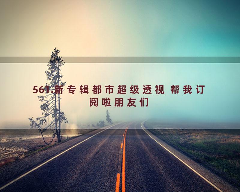 561.新专辑都市超级透视 帮我订阅啦朋友们