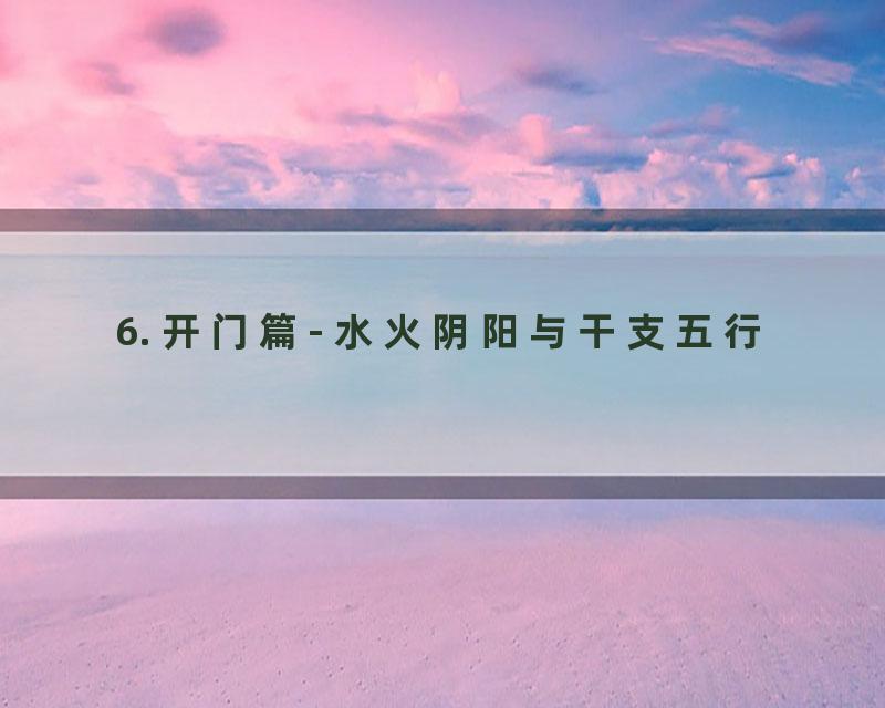 6. 开门篇- 水火阴阳与干支五行