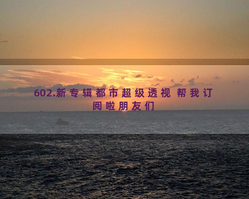 602.新专辑都市超级透视 帮我订阅啦朋友们