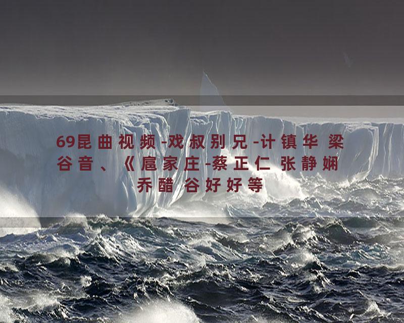 69昆曲视频-戏叔别兄-计镇华 梁谷音、《扈家庄-蔡正仁 张静娴 乔醋 谷好好等