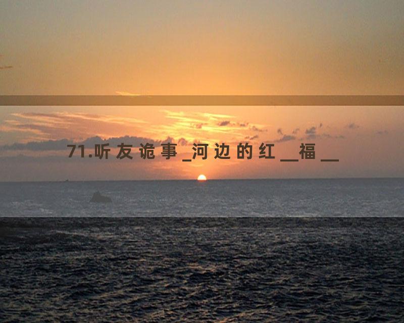 71.听友诡事_河边的红__福__