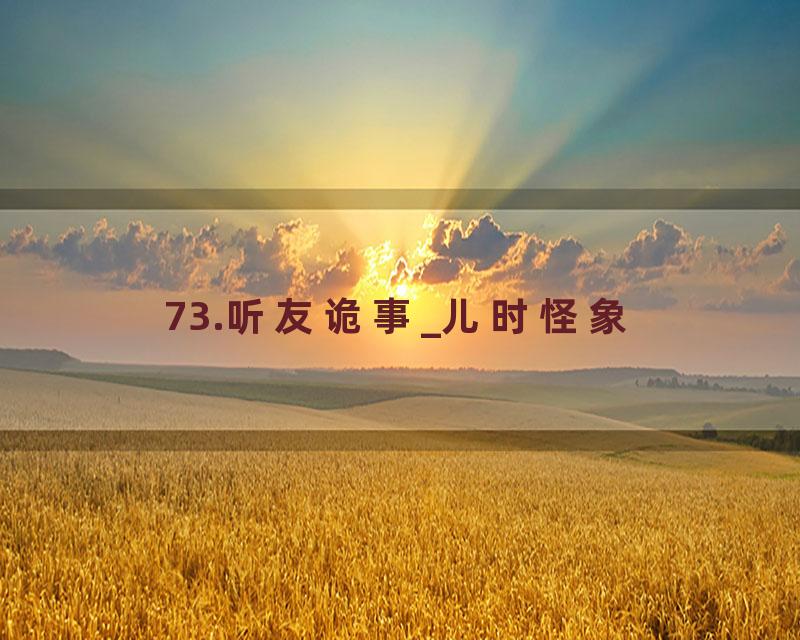 73.听友诡事_儿时怪象