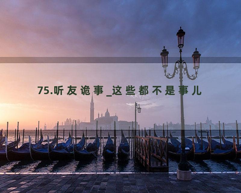 75.听友诡事_这些都不是事儿