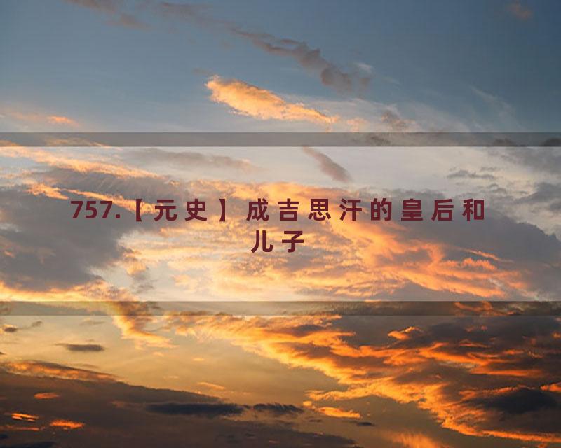 757.【元史】成吉思汗的皇后和儿子