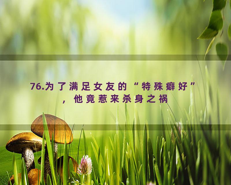 76.为了满足女友的“特殊癖好”，他竟惹来杀身之祸