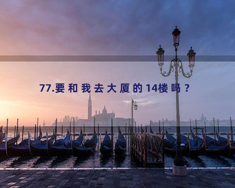 77.要和我去大厦的14楼吗？