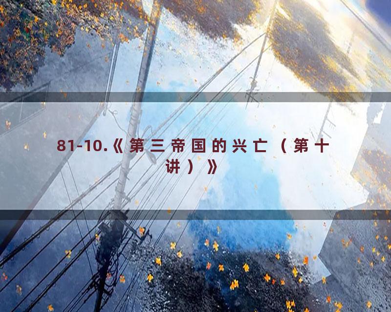 81-10.《第三帝国的兴亡（第十讲）》