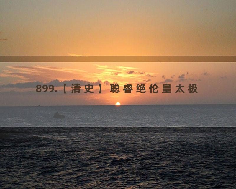 899.【清史】聪睿绝伦皇太极