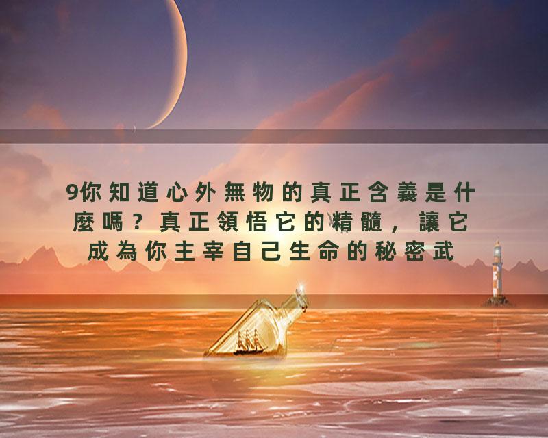 9你知道心外無物的真正含義是什麼嗎？真正領悟它的精髓，讓它成為你主宰自己生命的秘密武器！